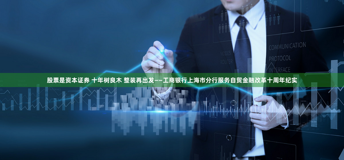 股票是资本证券 十年树良木 整装再出发——工商银行上海市分行服务自贸金融改革十周年纪实