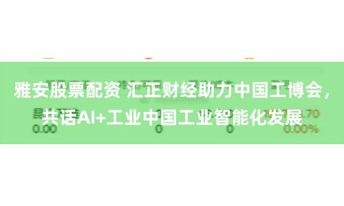 雅安股票配资 汇正财经助力中国工博会，共话AI+工业中国工业智能化发展