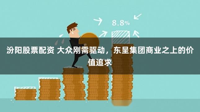 汾阳股票配资 大众刚需驱动，东呈集团商业之上的价值追求