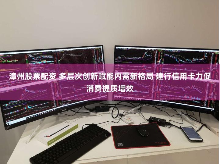漳州股票配资 多层次创新赋能内需新格局 建行信用卡力促消费提质增效
