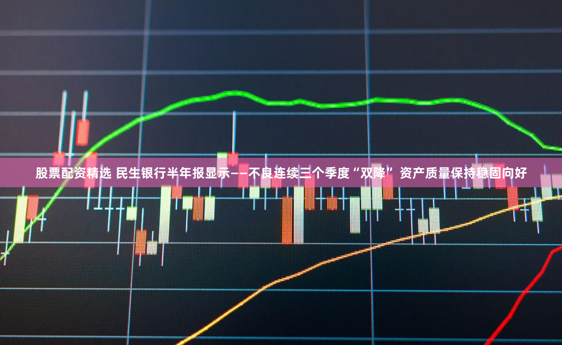 股票配资精选 民生银行半年报显示——不良连续三个季度“双降” 资产质量保持稳固向好