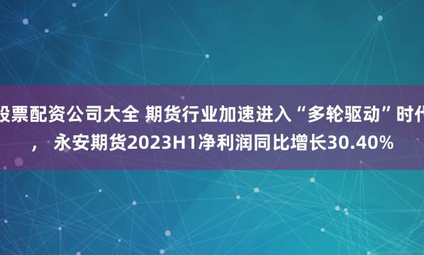 股票配资公司大全 期货行业加速进入“多轮驱动”时代， 永安期货2023H1净利润同比增长30.40%