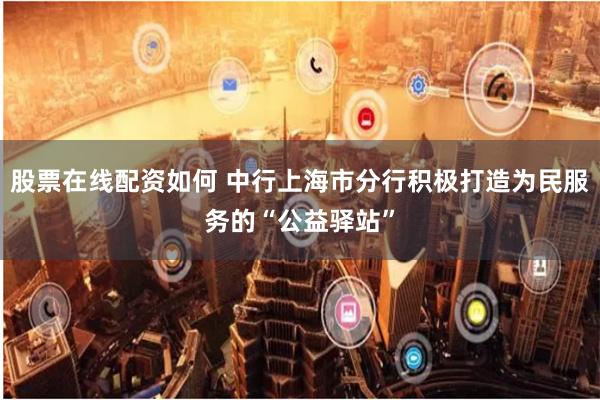 股票在线配资如何 中行上海市分行积极打造为民服务的“公益驿站”
