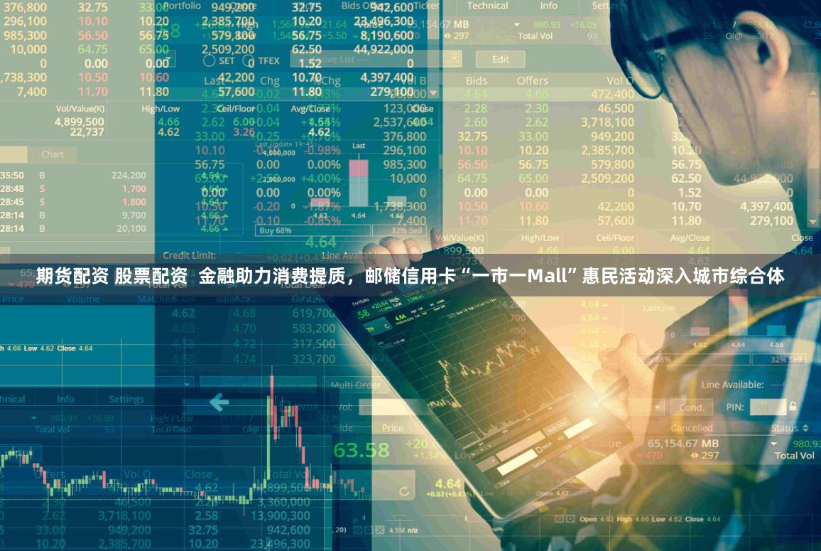 期货配资 股票配资  金融助力消费提质，邮储信用卡“一市一Mall”惠民活动深入城市综合体