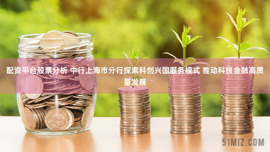 配资平台股票分析 中行上海市分行探索科创兴国服务模式 推动科技金融高质量发展