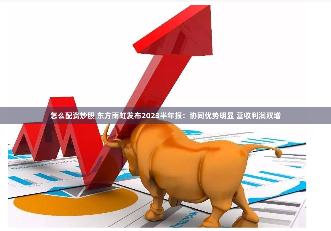 怎么配资炒股 东方雨虹发布2023半年报：协同优势明显 营收利润双增