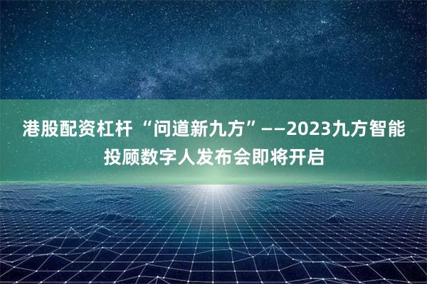 港股配资杠杆 “问道新九方”——2023九方智能投顾数字人发布会即将开启