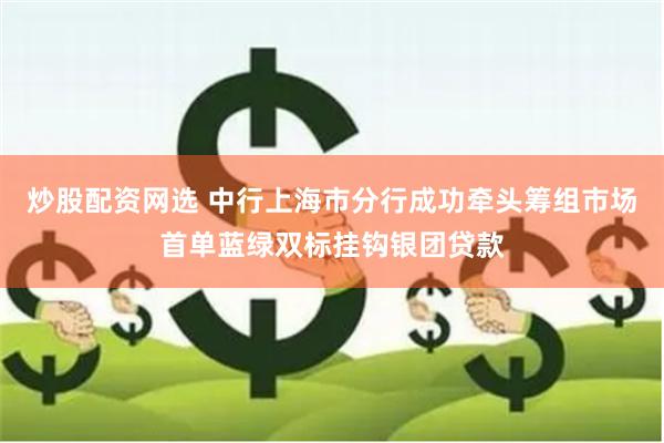 炒股配资网选 中行上海市分行成功牵头筹组市场首单蓝绿双标挂钩银团贷款