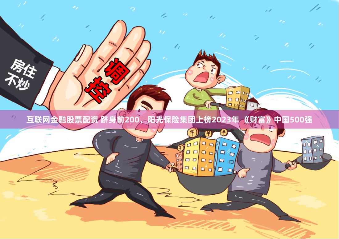 互联网金融股票配资 跻身前200，阳光保险集团上榜2023年 《财富》中国500强