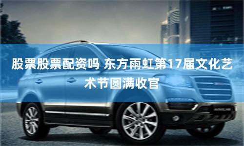 股票股票配资吗 东方雨虹第17届文化艺术节圆满收官