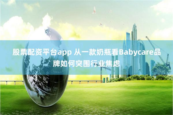 股票配资平台app 从一款奶瓶看Babycare品牌如何突围行业焦虑