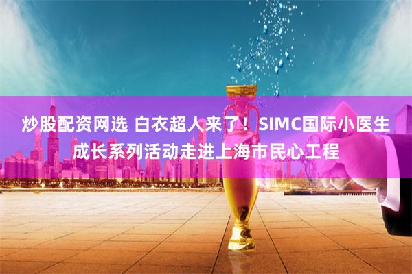 炒股配资网选 白衣超人来了！SIMC国际小医生成长系列活动走进上海市民心工程