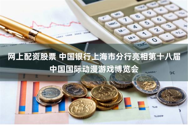 网上配资股票 中国银行上海市分行亮相第十八届中国国际动漫游戏博览会