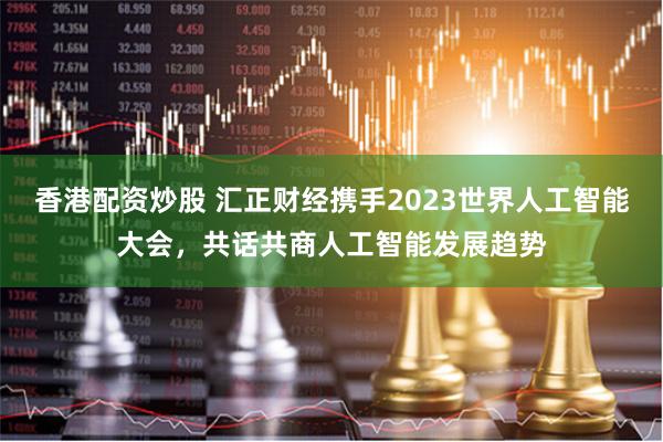 香港配资炒股 汇正财经携手2023世界人工智能大会，共话共商人工智能发展趋势