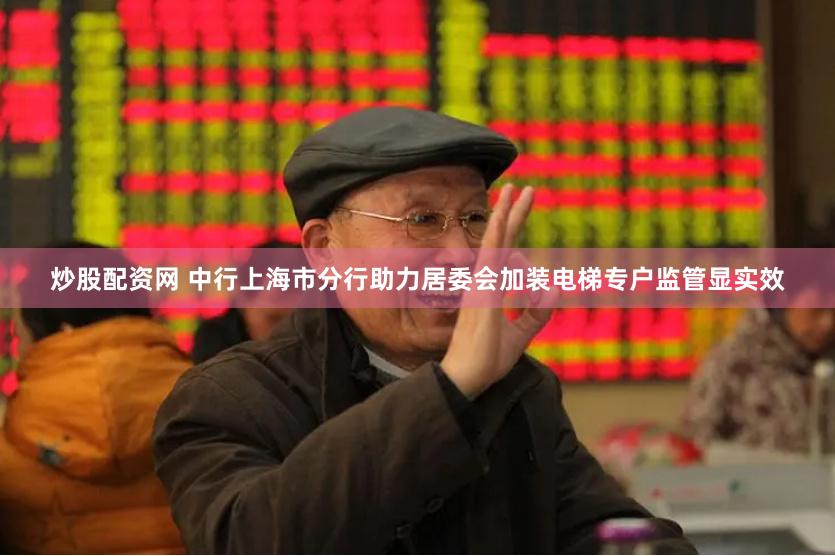 炒股配资网 中行上海市分行助力居委会加装电梯专户监管显实效