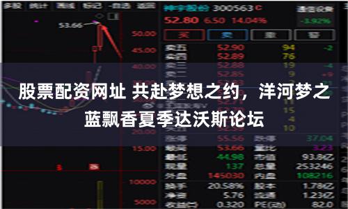 股票配资网址 共赴梦想之约，洋河梦之蓝飘香夏季达沃斯论坛