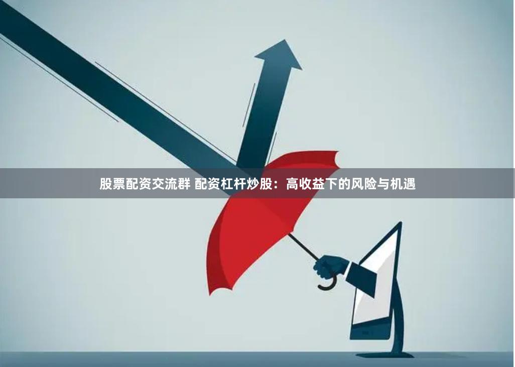 股票配资交流群 配资杠杆炒股：高收益下的风险与机遇