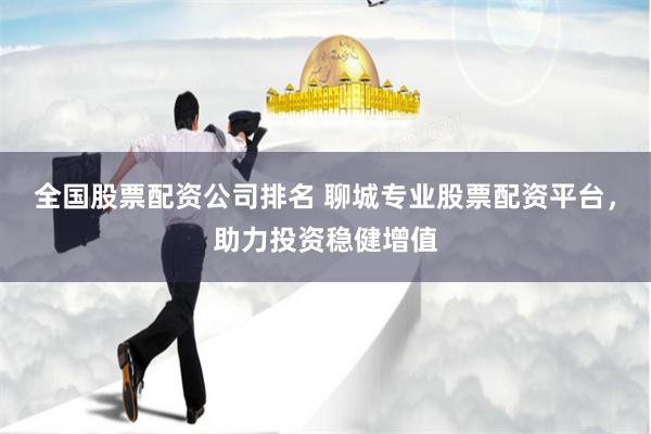 全国股票配资公司排名 聊城专业股票配资平台，助力投资稳健增值