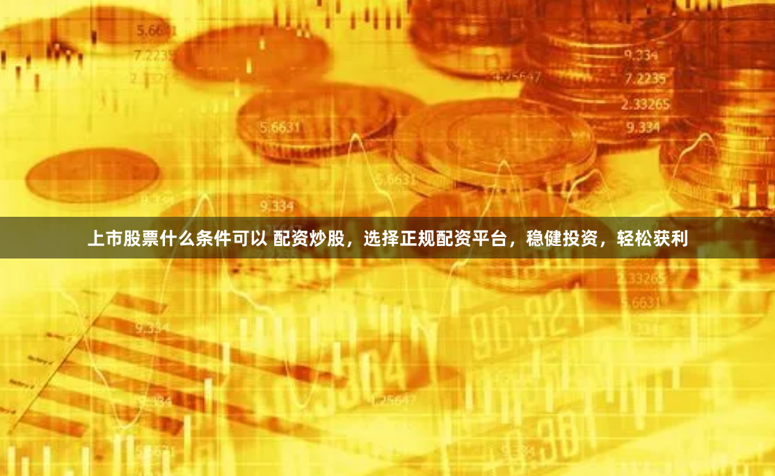 上市股票什么条件可以 配资炒股，选择正规配资平台，稳健投资，轻松获利