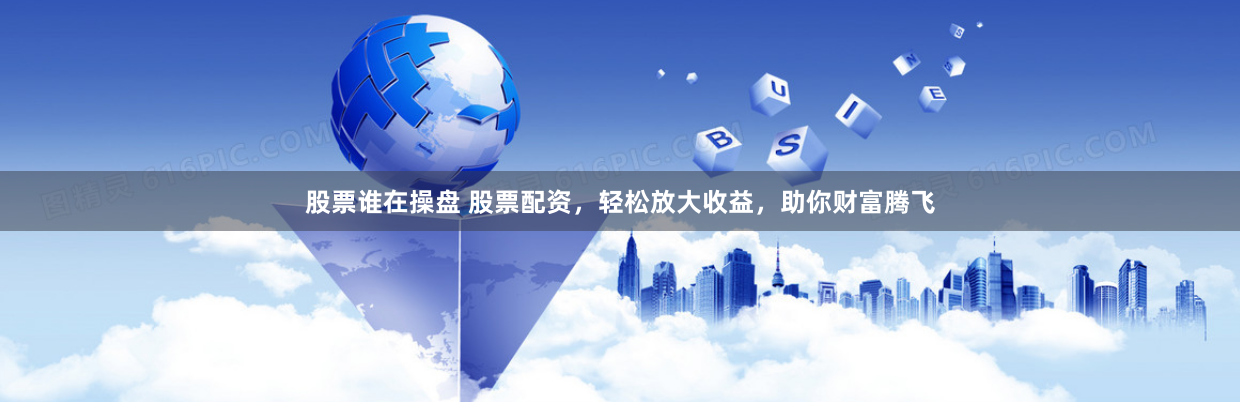 股票谁在操盘 股票配资，轻松放大收益，助你财富腾飞