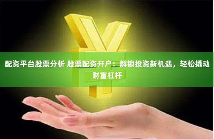 配资平台股票分析 股票配资开户：解锁投资新机遇，轻松撬动财富杠杆