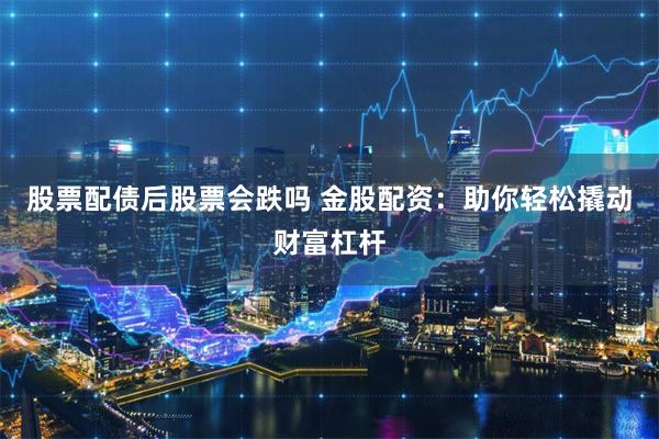 股票配债后股票会跌吗 金股配资：助你轻松撬动财富杠杆