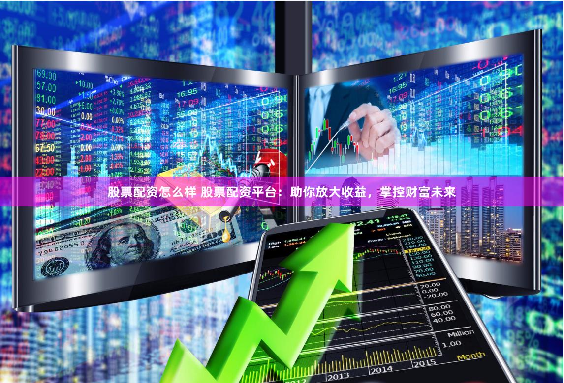股票配资怎么样 股票配资平台：助你放大收益，掌控财富未来