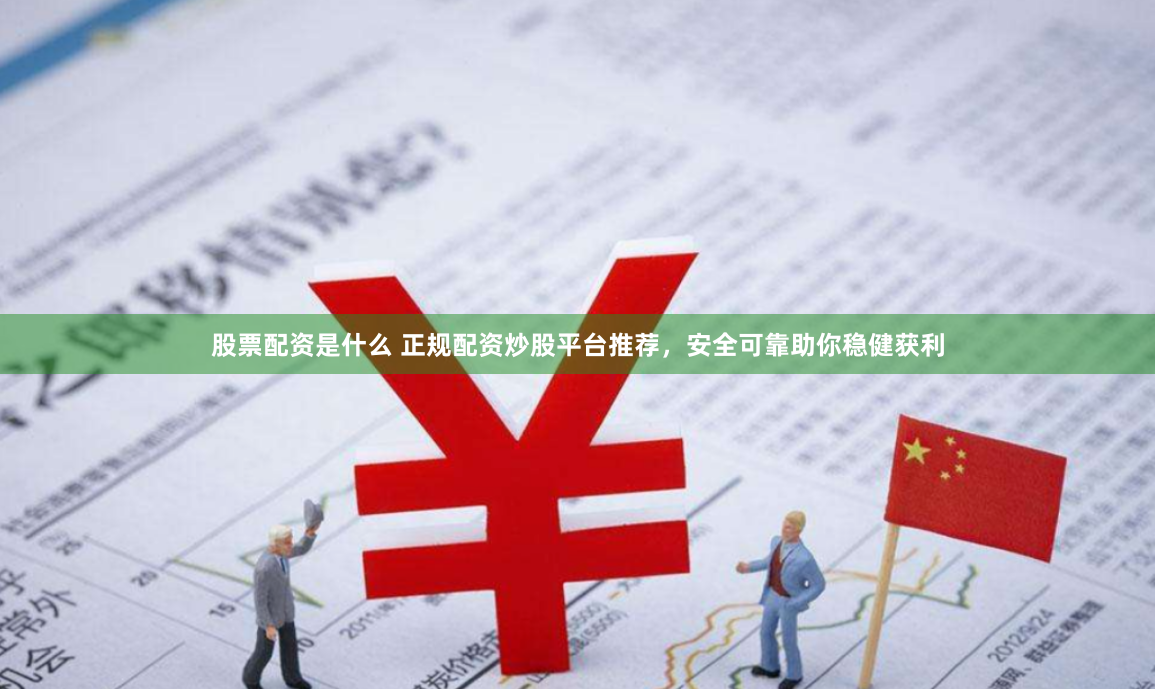 股票配资是什么 正规配资炒股平台推荐，安全可靠助你稳健获利