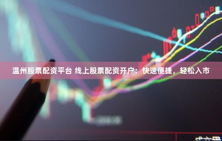 温州股票配资平台 线上股票配资开户：快速便捷，轻松入市