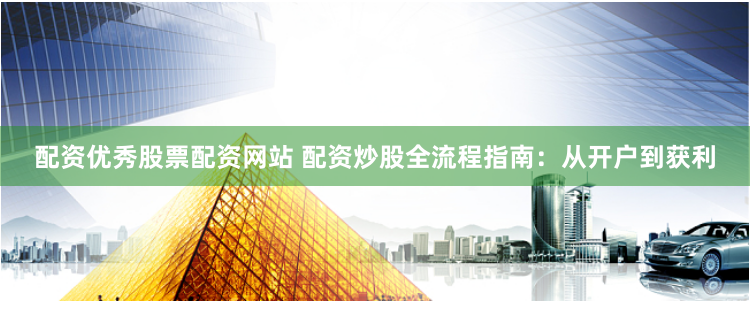 配资优秀股票配资网站 配资炒股全流程指南：从开户到获利