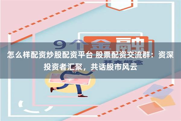 怎么样配资炒股配资平台 股票配资交流群：资深投资者汇聚，共话股市风云