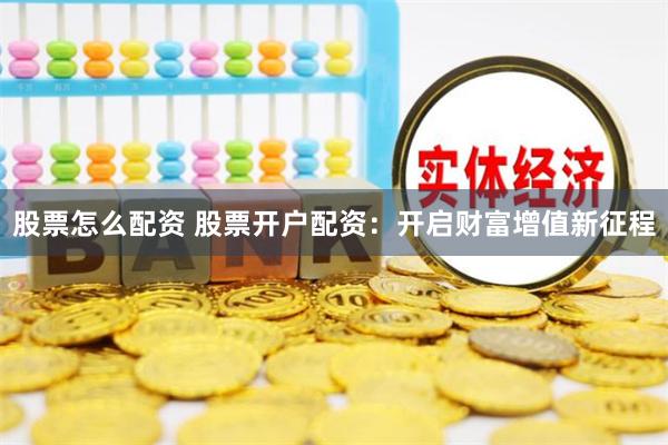 股票怎么配资 股票开户配资：开启财富增值新征程