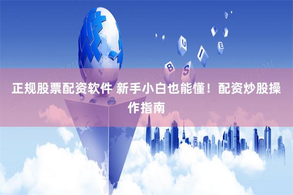 正规股票配资软件 新手小白也能懂！配资炒股操作指南