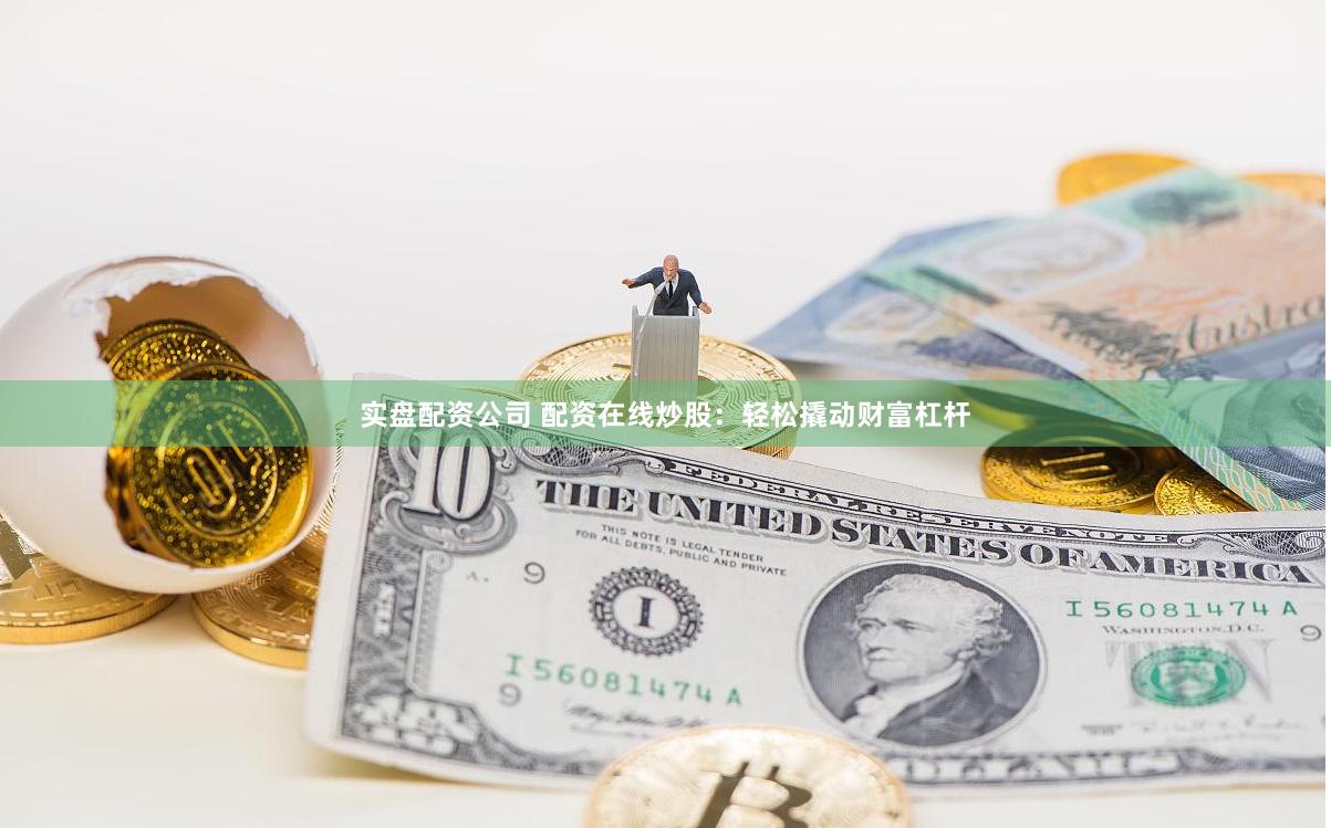 实盘配资公司 配资在线炒股：轻松撬动财富杠杆