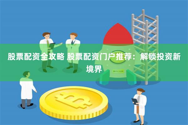 股票配资全攻略 股票配资门户推荐：解锁投资新境界