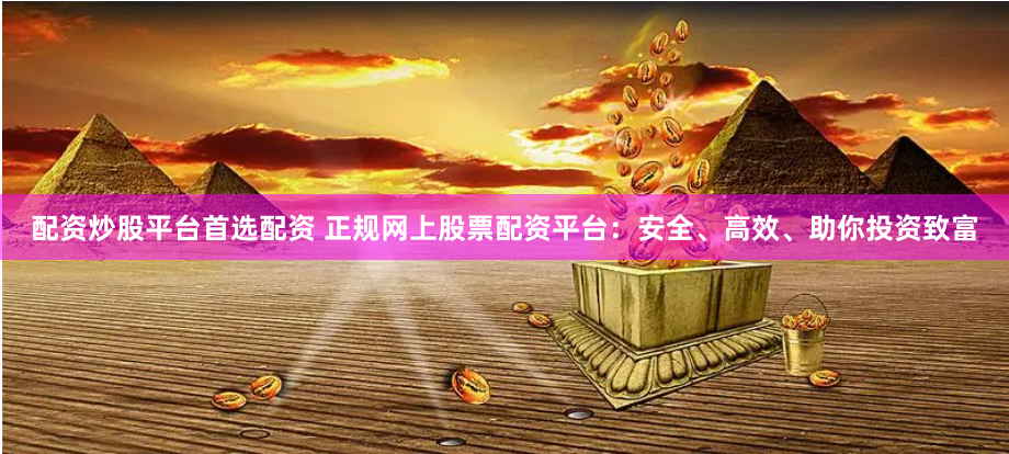 配资炒股平台首选配资 正规网上股票配资平台:安全、高效、助你投资致富