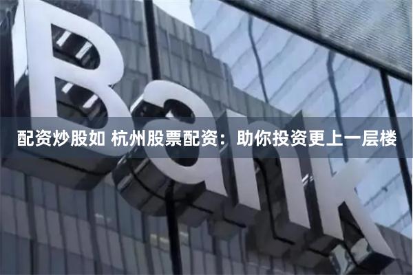 配资炒股如 杭州股票配资：助你投资更上一层楼
