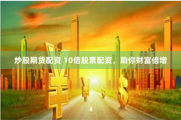 炒股期货配资 10倍股票配资，助你财富倍增