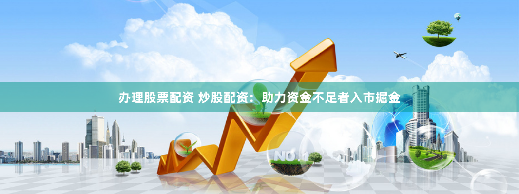 办理股票配资 炒股配资：助力资金不足者入市掘金