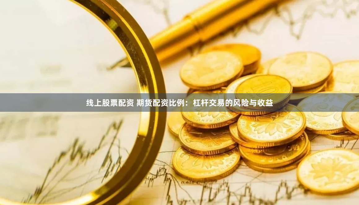 线上股票配资 期货配资比例：杠杆交易的风险与收益