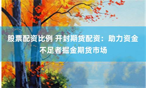 股票配资比例 开封期货配资：助力资金不足者掘金期货市场