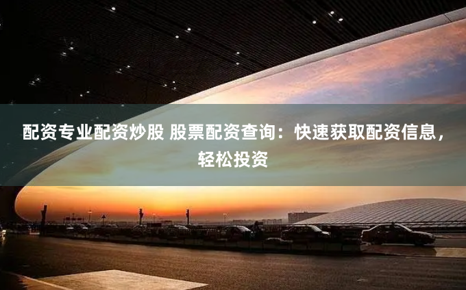 配资专业配资炒股 股票配资查询：快速获取配资信息，轻松投资