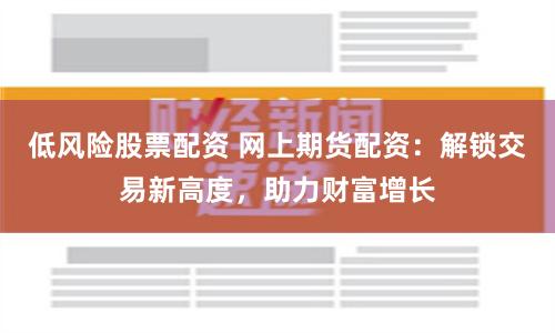 低风险股票配资 网上期货配资：解锁交易新高度，助力财富增长