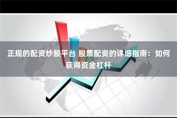 正规的配资炒股平台 股票配资的详细指南：如何获得资金杠杆