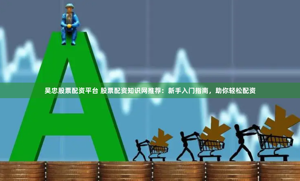吴忠股票配资平台 股票配资知识网推荐：新手入门指南，助你轻松配资