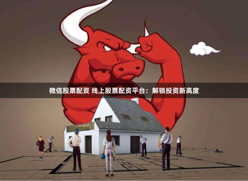 微信股票配资 线上股票配资平台：解锁投资新高度
