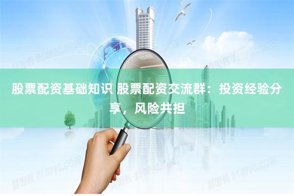 股票配资基础知识 股票配资交流群：投资经验分享，风险共担