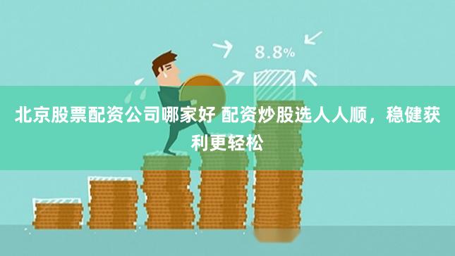 北京股票配资公司哪家好 配资炒股选人人顺，稳健获利更轻松