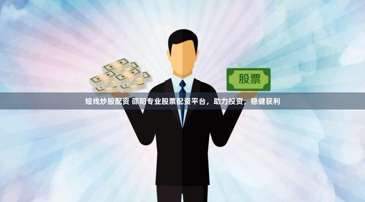 短线炒股配资 邵阳专业股票配资平台，助力投资，稳健获利