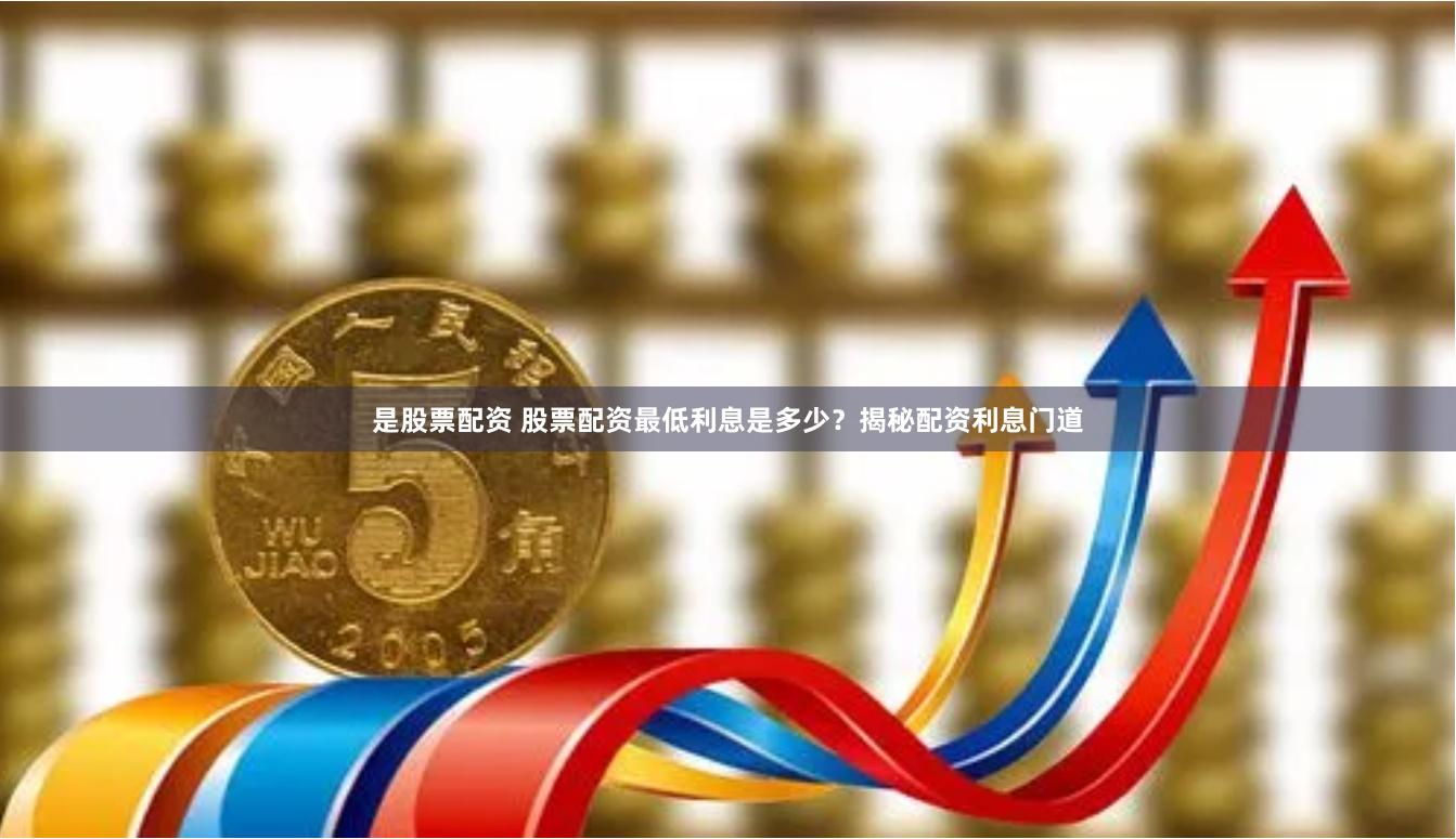 是股票配资 股票配资最低利息是多少？揭秘配资利息门道